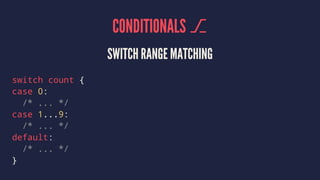 CONDITIONALS ⎇ 
SWITCH RANGE MATCHING 
switch count { 
case 0: 
/* ... */ 
case 1...9: 
/* ... */ 
default: 
/* ... */ 
} 
 