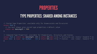PROPERTIES 
TYPE PROPERTIES: SHARED AMONG INSTANCES 
// Stored Type Properties: available only for Enumerations and Struct...