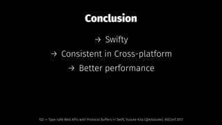 Conclusion
→ Swifty
→ Consistent in Cross-platform
→ Better performance
102 — Type-safe Web APIs with Protocol Buffers in Swift, Yusuke Kita (@kitasuke), AltConf 2017
 