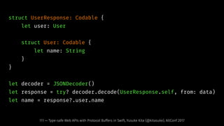 struct UserResponse: Codable {
let user: User
struct User: Codable {
let name: String
}
}
let decoder = JSONDecoder()
let response = try? decoder.decode(UserResponse.self, from: data)
let name = response?.user.name
111 — Type-safe Web APIs with Protocol Buffers in Swift, Yusuke Kita (@kitasuke), AltConf 2017
 