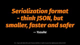 Serialization format
- think JSON, but
smaller, faster and safer
— Yusuke
18 — Type-safe Web APIs with Protocol Buffers in Swift, Yusuke Kita (@kitasuke), AltConf 2017
 