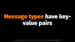 Message types have key-
value pairs
40 — Type-safe Web APIs with Protocol Buffers in Swift, Yusuke Kita (@kitasuke), AltConf 2017
 