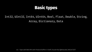 Basic types
Int32, UInt32, Int64, UInt64, Bool, Float, Double, String,
Array, Dictionary, Data
46 — Type-safe Web APIs with Protocol Buffers in Swift, Yusuke Kita (@kitasuke), AltConf 2017
 