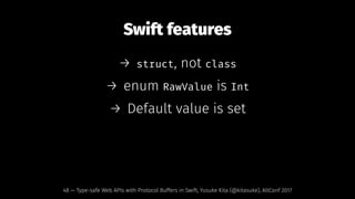 Swift features
→ struct, not class
→ enum RawValue is Int
→ Default value is set
48 — Type-safe Web APIs with Protocol Buffers in Swift, Yusuke Kita (@kitasuke), AltConf 2017
 