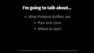 I'm going to talk about...
→ What Protocol Buffers are
→ Pros and Cons
→ Where to start
5 — Type-safe Web APIs with Protocol Buffers in Swift, Yusuke Kita (@kitasuke), AltConf 2017
 