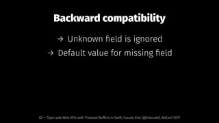 Backward compatibility
→ Unknown ﬁeld is ignored
→ Default value for missing ﬁeld
82 — Type-safe Web APIs with Protocol Buffers in Swift, Yusuke Kita (@kitasuke), AltConf 2017
 
