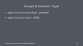 Accept & Content-Type
• application/protobuf - protobuf
• application/json - JSON
Introducing protobuf in Swift, Yusuke Ki...