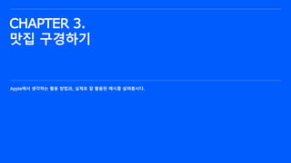 CHAPTER 3.
맛집 구경하기
Apple에서 생각하는 활용 방법과, 실제로 잘 활용된 예시를 살펴봅시다.
 