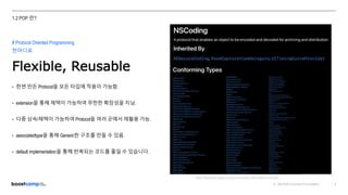ⓒ NAVER Connect Foundation 5
1.2 POP 란?
# Protocol Oriented Programming
한마디로
Flexible, Reusable
• 한번 만든 Protocol을 모든 타입에 적용이 가능함.
• extension을 통해 채택이 가능하여 무한한 확장성을 지님.
• 다중 상속/채택이 가능하여 Protocol을 여러 곳에서 재활용 가능.
• associatedtype을 통해 Generic한 구조를 만들 수 있음.
• default implementation을 통해 반복되는 코드를 줄일 수 있습니다.
https://developer.apple.com/documentation/foundation/nscoding
 