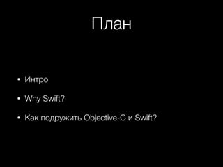 План
• Интро
• Why Swift?
• Как подружить Objective-C и Swift?
 