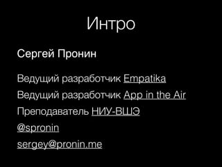 Интро
Сергей Пронин 
Ведущий разработчик Empatika
Ведущий разработчик App in the Air
Преподаватель НИУ-ВШЭ
@spronin
sergey@pronin.me
 