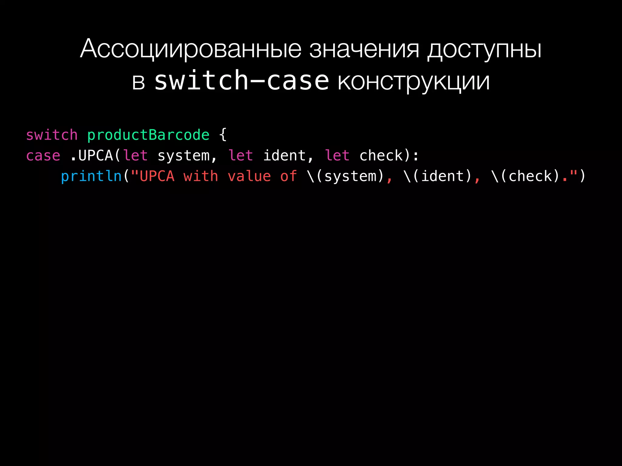 Ассоциированные значения доступны 
в switch-case конструкции
switch productBarcode {
case .UPCA(let system, let ident, let check):
println("UPCA with value of (system), (ident), (check).")
 