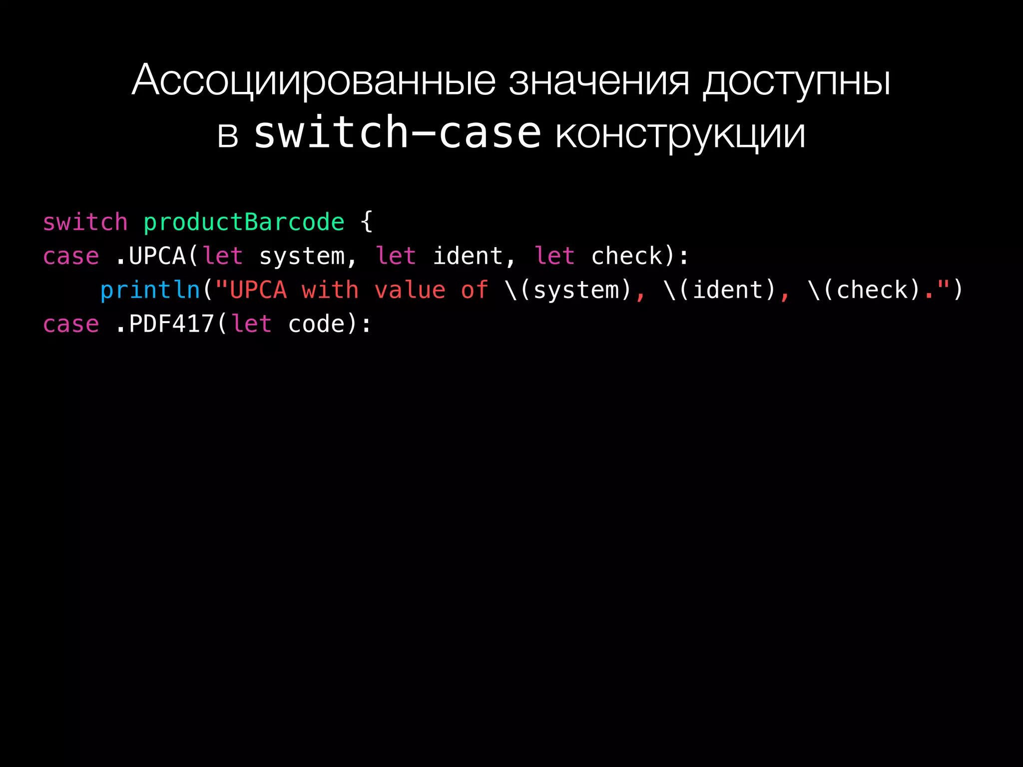 Ассоциированные значения доступны 
в switch-case конструкции
switch productBarcode {
case .UPCA(let system, let ident, let check):
println("UPCA with value of (system), (ident), (check).")
case .PDF417(let code):
 