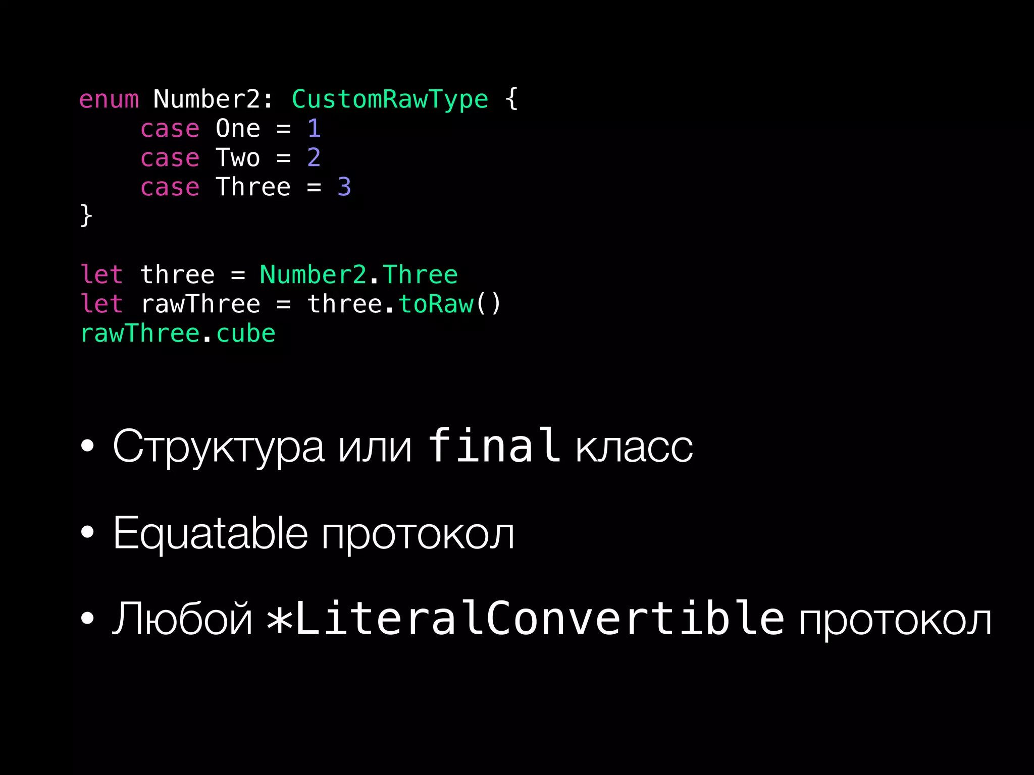 • Структура или final класс
• Equatable протокол
• Любой *LiteralConvertible протокол
enum Number2: CustomRawType {
case One = 1
case Two = 2
case Three = 3
}
let three = Number2.Three
let rawThree = three.toRaw()
rawThree.cube
 
