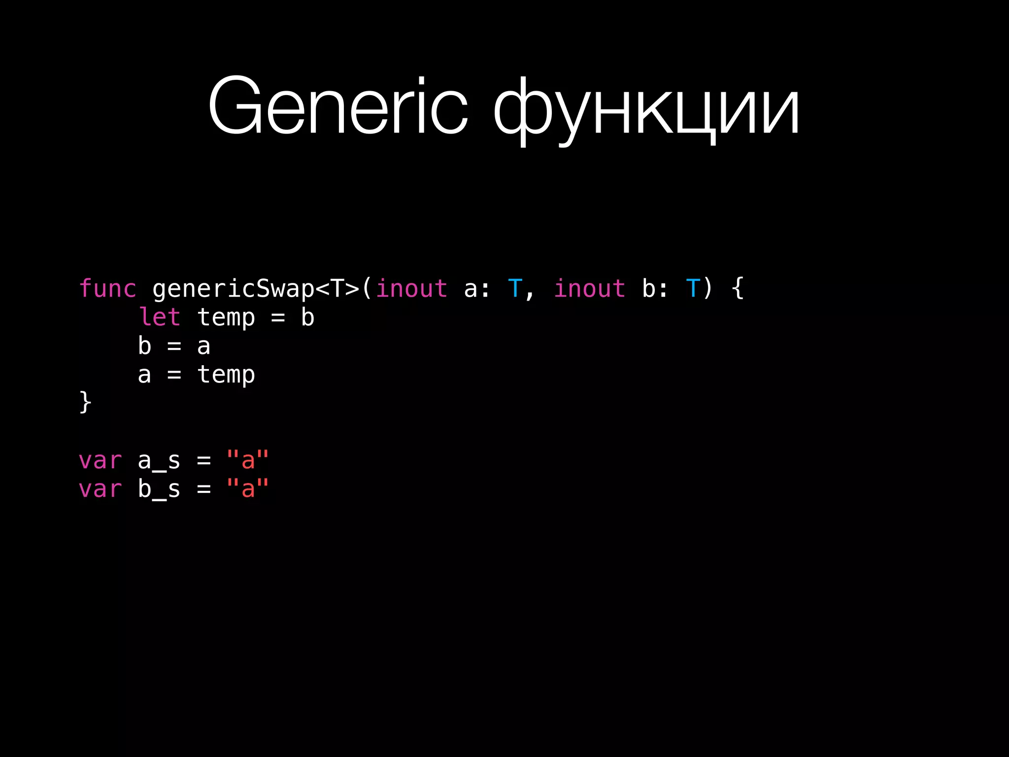 Generic функции
func genericSwap<T>(inout a: T, inout b: T) {
let temp = b
b = a
a = temp
}
var a_s = "a"
var b_s = "a"
 