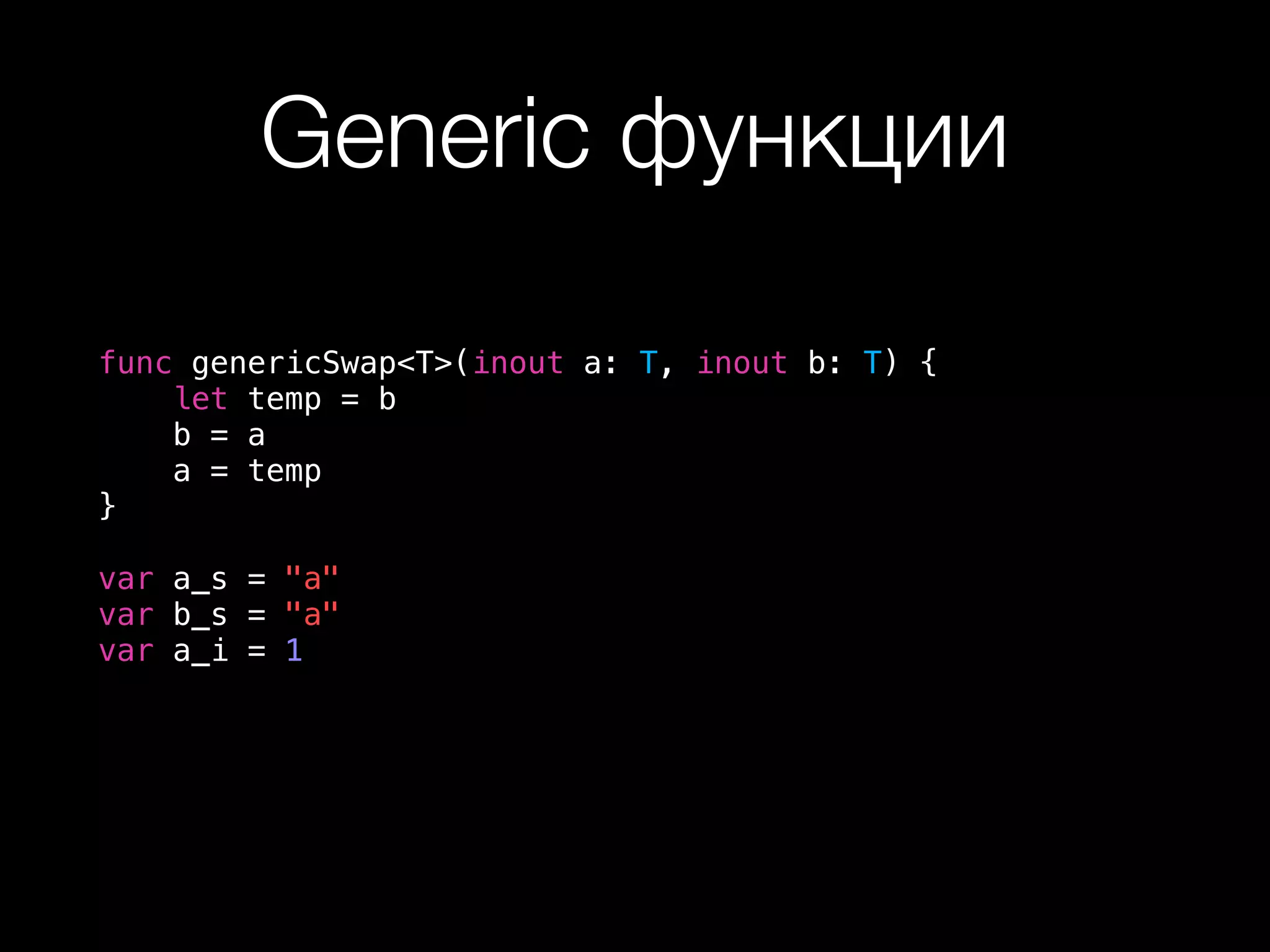 Generic функции
func genericSwap<T>(inout a: T, inout b: T) {
let temp = b
b = a
a = temp
}
var a_s = "a"
var b_s = "a"
var a_i = 1
 
