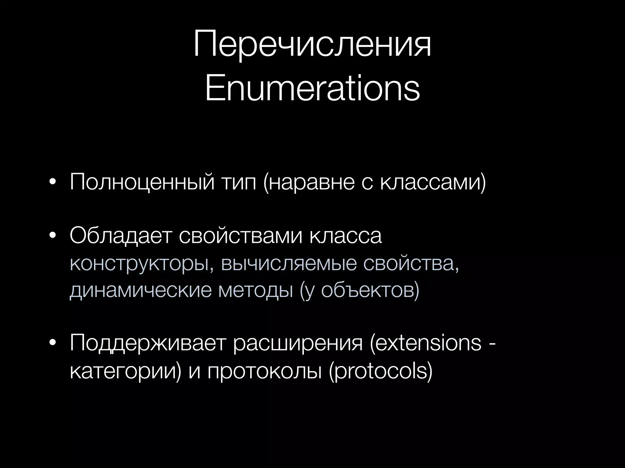 Перечисления
Enumerations
• Полноценный тип (наравне с классами)
• Обладает свойствами класса  
конструкторы, вычисляемые свойства,
динамические методы (у объектов)
• Поддерживает расширения (extensions -
категории) и протоколы (protocols)
 