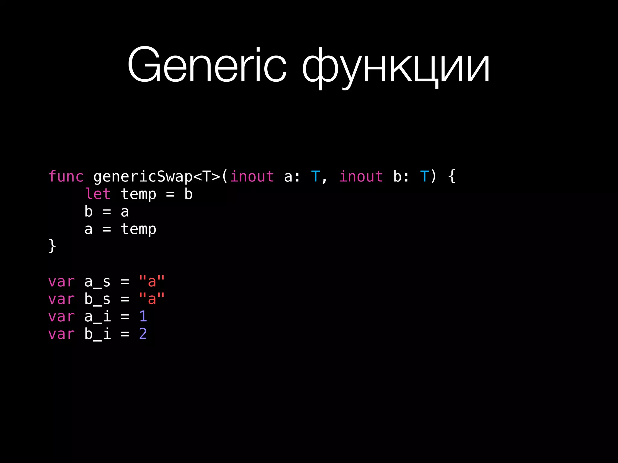 Generic функции
func genericSwap<T>(inout a: T, inout b: T) {
let temp = b
b = a
a = temp
}
var a_s = "a"
var b_s = "a"
var a_i = 1
var b_i = 2
 