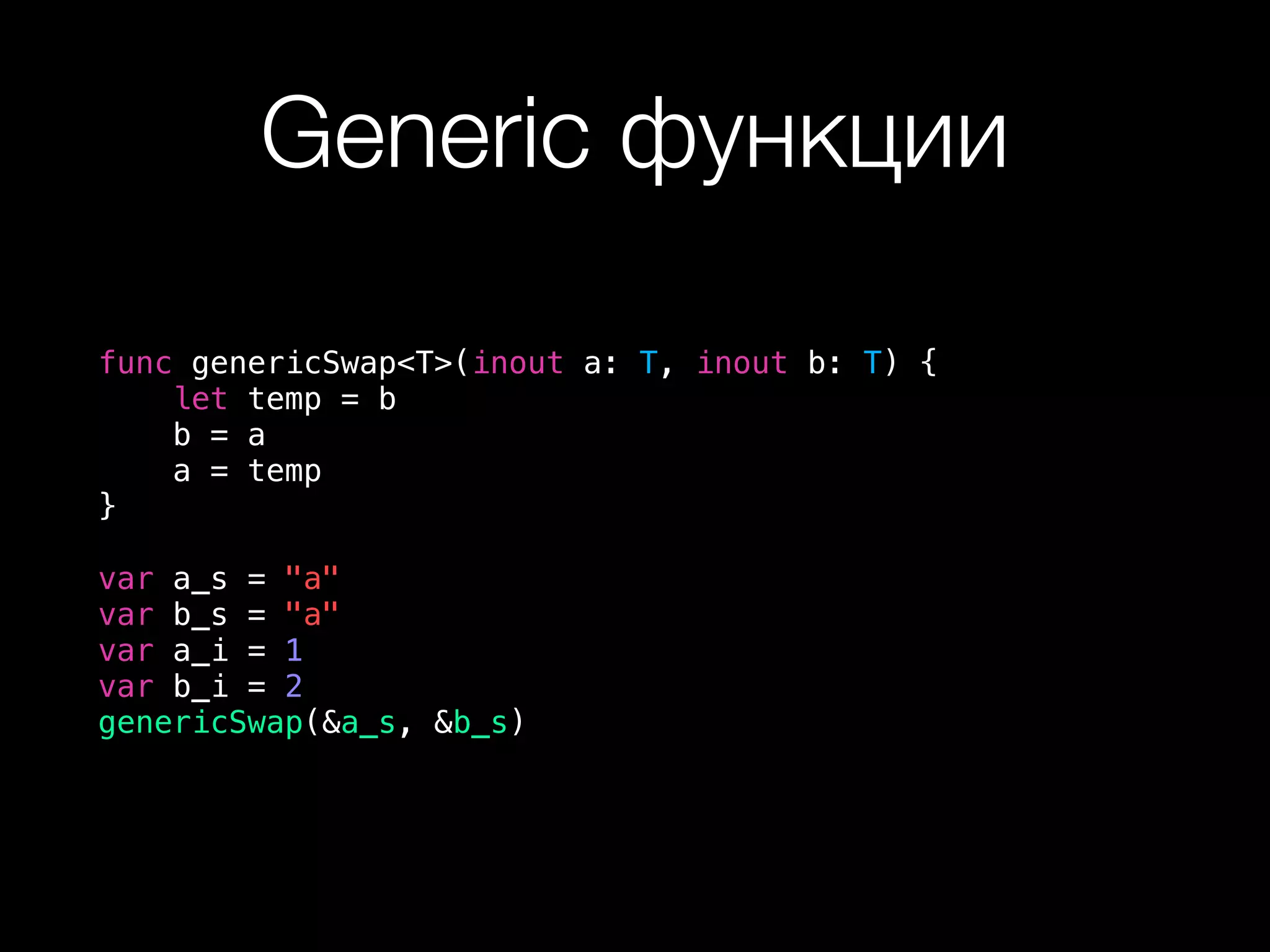 Generic функции
func genericSwap<T>(inout a: T, inout b: T) {
let temp = b
b = a
a = temp
}
var a_s = "a"
var b_s = "a"
var a_i = 1
var b_i = 2
genericSwap(&a_s, &b_s)
 