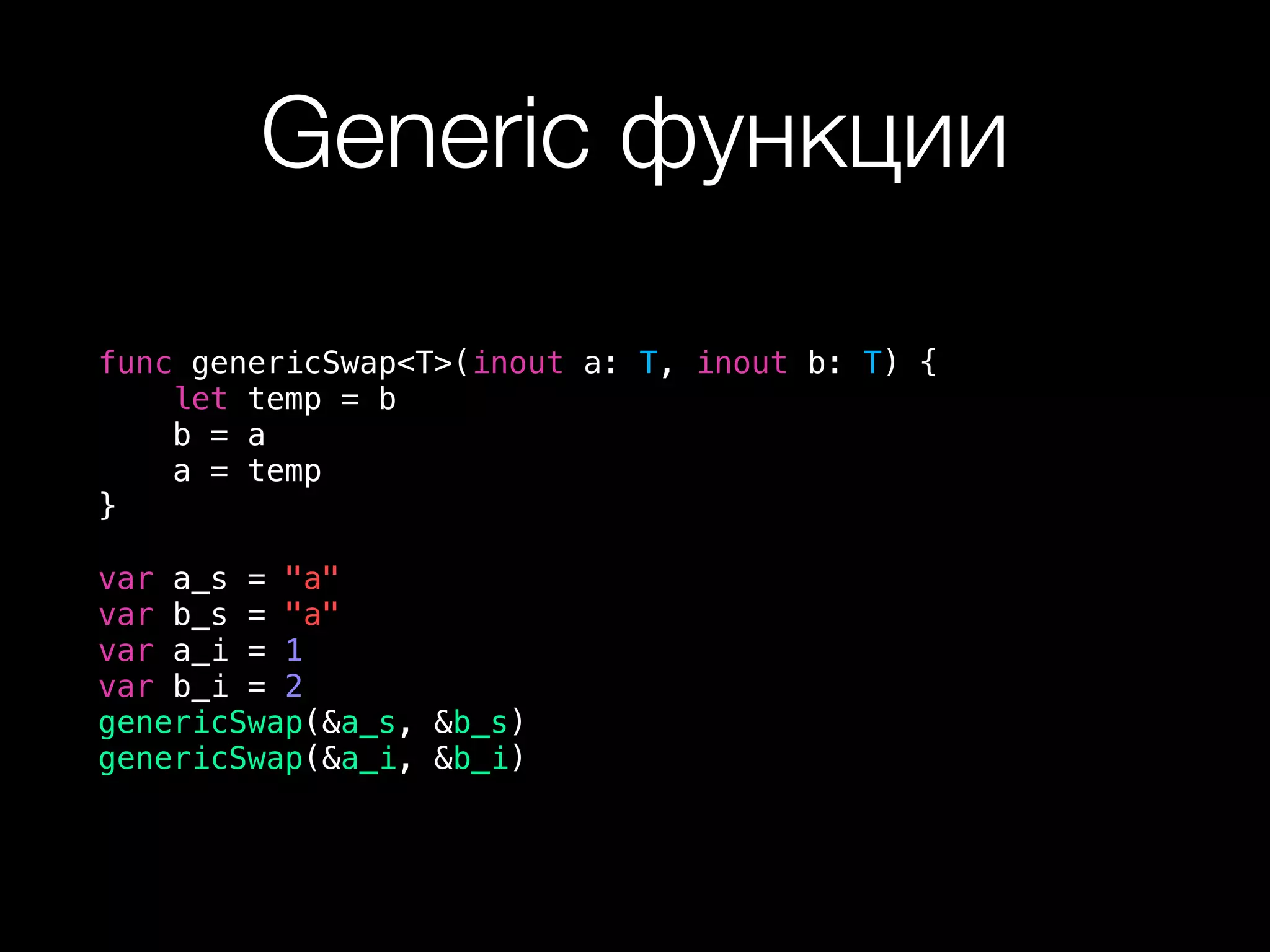 Generic функции
func genericSwap<T>(inout a: T, inout b: T) {
let temp = b
b = a
a = temp
}
var a_s = "a"
var b_s = "a"
var a_i = 1
var b_i = 2
genericSwap(&a_s, &b_s)
genericSwap(&a_i, &b_i)
 