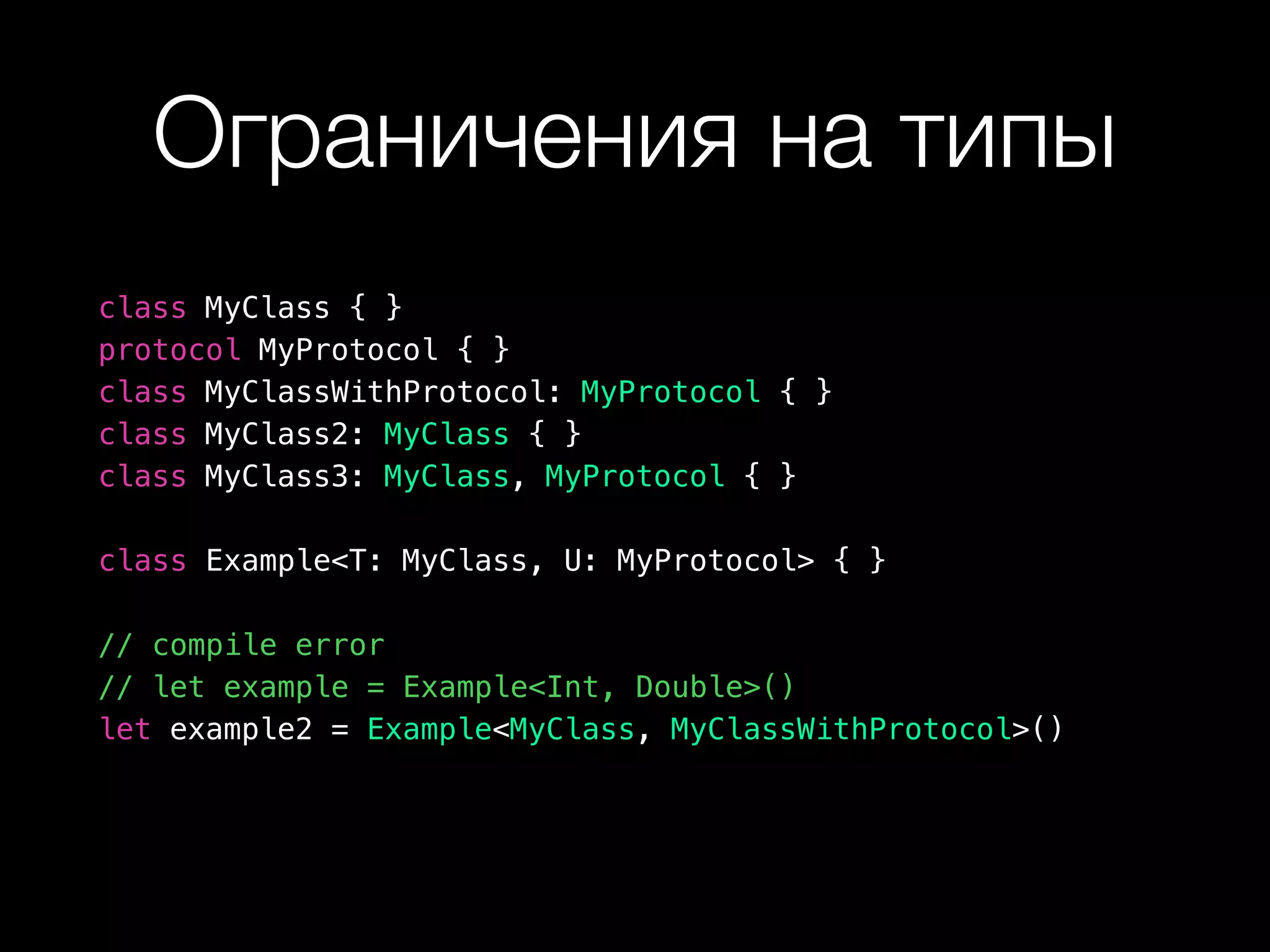 Ограничения на типы
class MyClass { }
protocol MyProtocol { }
class MyClassWithProtocol: MyProtocol { }
class MyClass2: MyClass { }
class MyClass3: MyClass, MyProtocol { }
class Example<T: MyClass, U: MyProtocol> { }
// compile error
// let example = Example<Int, Double>()
let example2 = Example<MyClass, MyClassWithProtocol>()
 