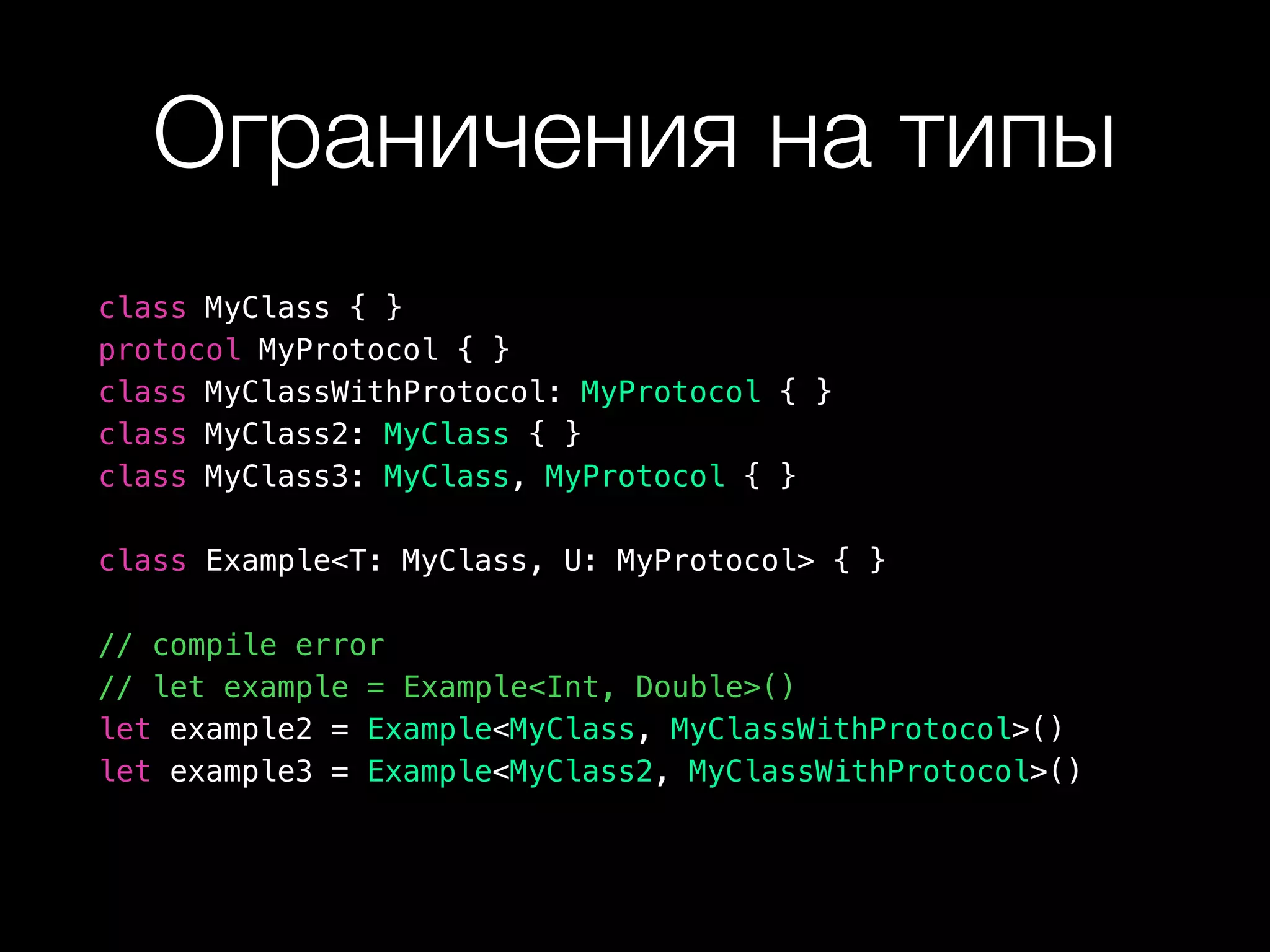Ограничения на типы
class MyClass { }
protocol MyProtocol { }
class MyClassWithProtocol: MyProtocol { }
class MyClass2: MyClass { }
class MyClass3: MyClass, MyProtocol { }
class Example<T: MyClass, U: MyProtocol> { }
// compile error
// let example = Example<Int, Double>()
let example2 = Example<MyClass, MyClassWithProtocol>()
let example3 = Example<MyClass2, MyClassWithProtocol>()
 