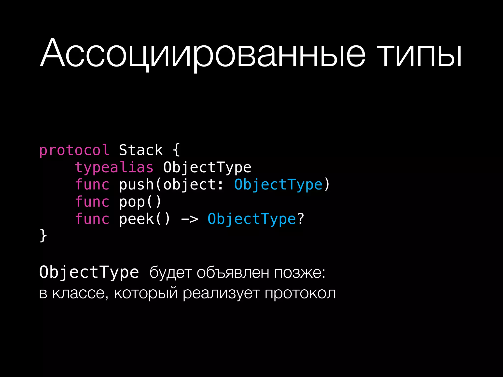 Ассоциированные типы
protocol Stack {
typealias ObjectType
func push(object: ObjectType)
func pop()
func peek() -> ObjectType?
}
ObjectType будет объявлен позже:  
в классе, который реализует протокол
 