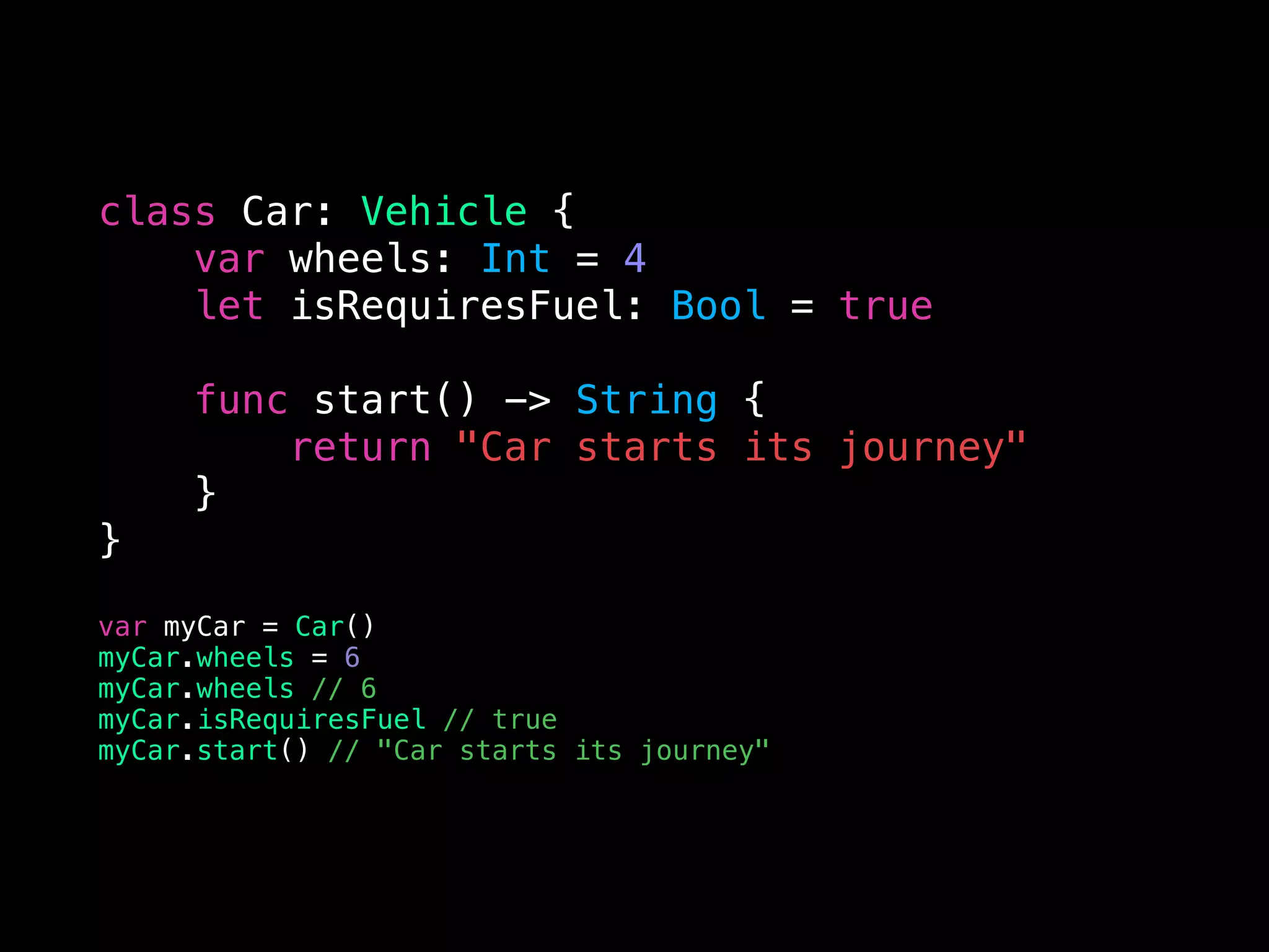 class Car: Vehicle {
var wheels: Int = 4
let isRequiresFuel: Bool = true
func start() -> String {
return "Сar starts its journey"
}
}
var myCar = Car()
myCar.wheels = 6
myCar.wheels // 6
myCar.isRequiresFuel // true
myCar.start() // "Сar starts its journey"
 