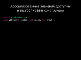 Ассоциированные значения доступны 
в switch-case конструкции
switch productBarcode {
case .UPCA(let system, let ident, let check):
 