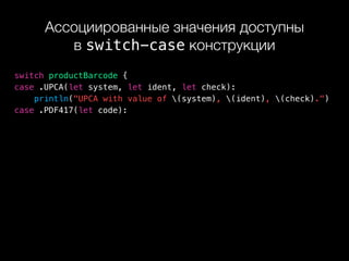 Ассоциированные значения доступны 
в switch-case конструкции
switch productBarcode {
case .UPCA(let system, let ident, let check):
println("UPCA with value of (system), (ident), (check).")
case .PDF417(let code):
 
