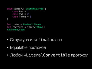 • Структура или final класс
• Equatable протокол
• Любой *LiteralConvertible протокол
enum Number2: CustomRawType {
case One = 1
case Two = 2
case Three = 3
}
let three = Number2.Three
let rawThree = three.toRaw()
rawThree.cube
 