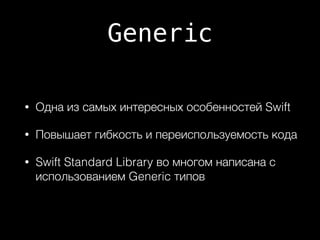 Generiс
• Одна из самых интересных особенностей Swift
• Повышает гибкость и переиспользуемость кода
• Swift Standard Library во многом написана с
использованием Generic типов
 