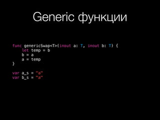 Generic функции
func genericSwap<T>(inout a: T, inout b: T) {
let temp = b
b = a
a = temp
}
var a_s = "a"
var b_s = "a"
 