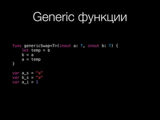 Generic функции
func genericSwap<T>(inout a: T, inout b: T) {
let temp = b
b = a
a = temp
}
var a_s = "a"
var b_s = "a"
var a_i = 1
 