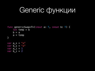 Generic функции
func genericSwap<T>(inout a: T, inout b: T) {
let temp = b
b = a
a = temp
}
var a_s = "a"
var b_s = "a"
var a_i = 1
var b_i = 2
 
