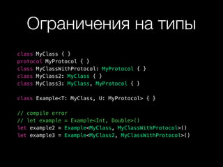 Ограничения на типы
class MyClass { }
protocol MyProtocol { }
class MyClassWithProtocol: MyProtocol { }
class MyClass2: MyClass { }
class MyClass3: MyClass, MyProtocol { }
class Example<T: MyClass, U: MyProtocol> { }
// compile error
// let example = Example<Int, Double>()
let example2 = Example<MyClass, MyClassWithProtocol>()
let example3 = Example<MyClass2, MyClassWithProtocol>()
 