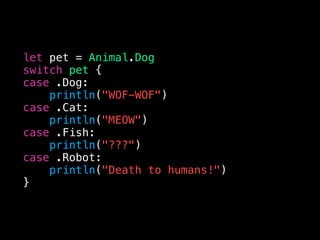 let pet = Animal.Dog
switch pet {
case .Dog:
println("WOF-WOF")
case .Cat:
println("MEOW")
case .Fish:
println("???")
case .Robot:
println("Death to humans!")
}
 