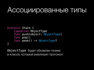Ассоциированные типы
protocol Stack {
typealias ObjectType
func push(object: ObjectType)
func pop()
func peek() -> ObjectType?
}
ObjectType будет объявлен позже:  
в классе, который реализует протокол
 