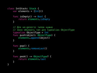 class IntStack: Stack {
var elements = [Int]()
func isEmpty() -> Bool {
return elements.isEmpty
}
// Для не-generic типов нужно
// явно объявить тип для typealias ObjectType
typealias ObjectType = Int
func push(object: ObjectType) {
elements.append(object)
}
func pop() {
elements.removeLast()
}
func peek() -> ObjectType? {
return elements.last
}
}
 