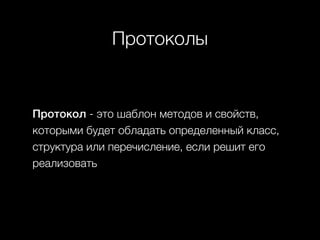 Протоколы
Протокол - это шаблон методов и свойств,
которыми будет обладать определенный класс,
структура или перечисление, если решит его
реализовать
 