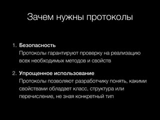 Зачем нужны протоколы
1. Безопасность  
Протоколы гарантируют проверку на реализацию
всех необходимых методов и свойств
2. Упрощенное использование  
Протоколы позволяют разработчику понять, какими
свойствами обладает класс, структура или
перечисление, не зная конкретный тип
 