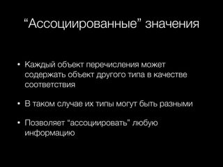 “Ассоциированные” значения
• Каждый объект перечисления может
содержать объект другого типа в качестве
соответствия
• В таком случае их типы могут быть разными
• Позволяет “ассоциировать” любую
информацию
 