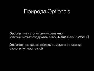 Природа Optionals
Optional тип - это на самом деле enum,  
который может содержать либо .None либо .Some(T)
Optionals позволяют отследить момент отсутствия
значения у переменной
 