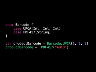 enum Barcode {
case UPCA(Int, Int, Int)
case PDF417(String)
}
var productBarcode = Barcode.UPCA(1, 2, 3)
productBarcode = .PDF417("ABCD")
 