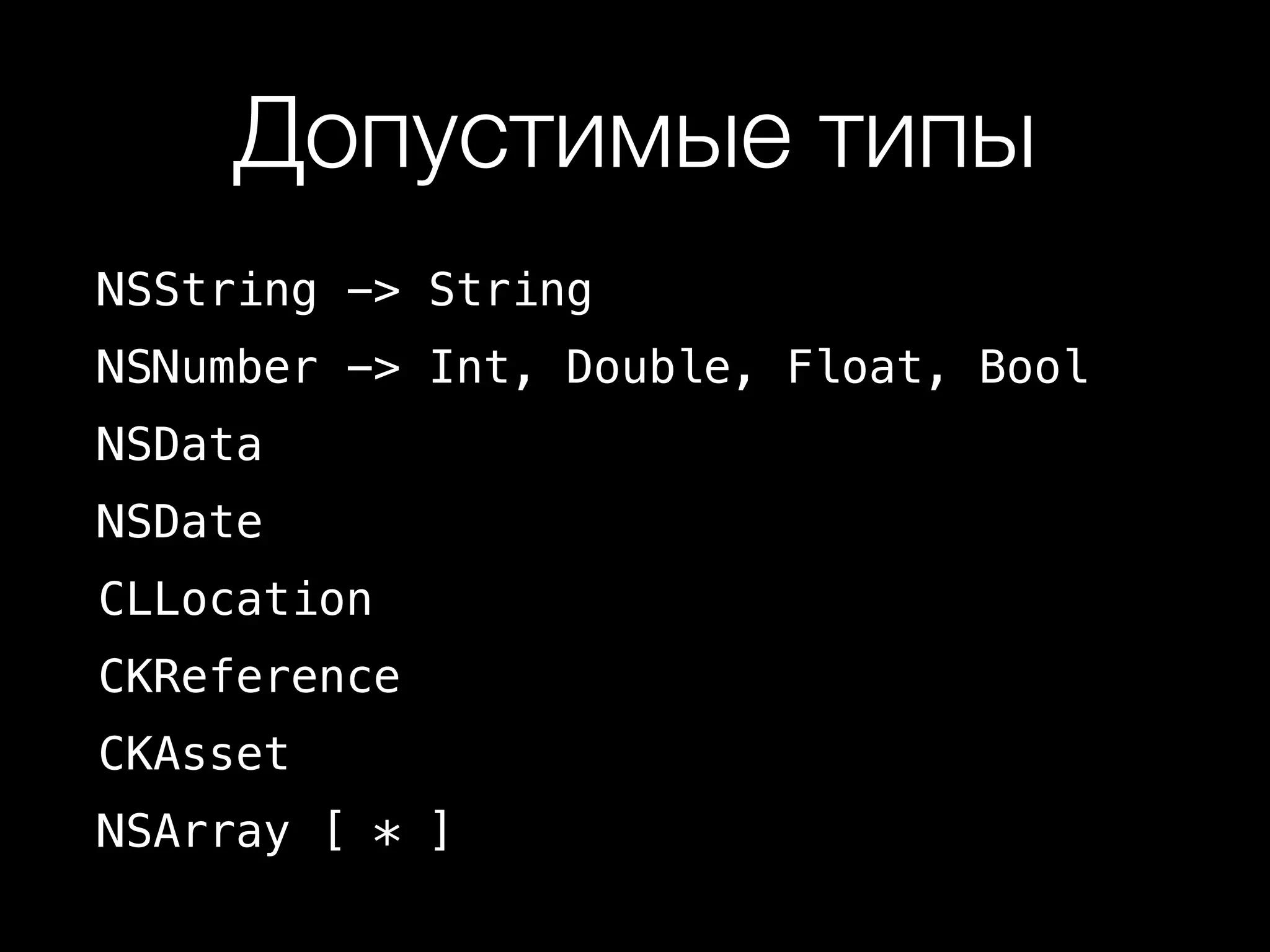 Допустимые типы 
NSString -> String 
NSNumber -> Int, Double, Float, Bool 
NSData 
NSDate 
CLLocation 
CKReference 
CKAsset 
NSArray [ * ] 
 