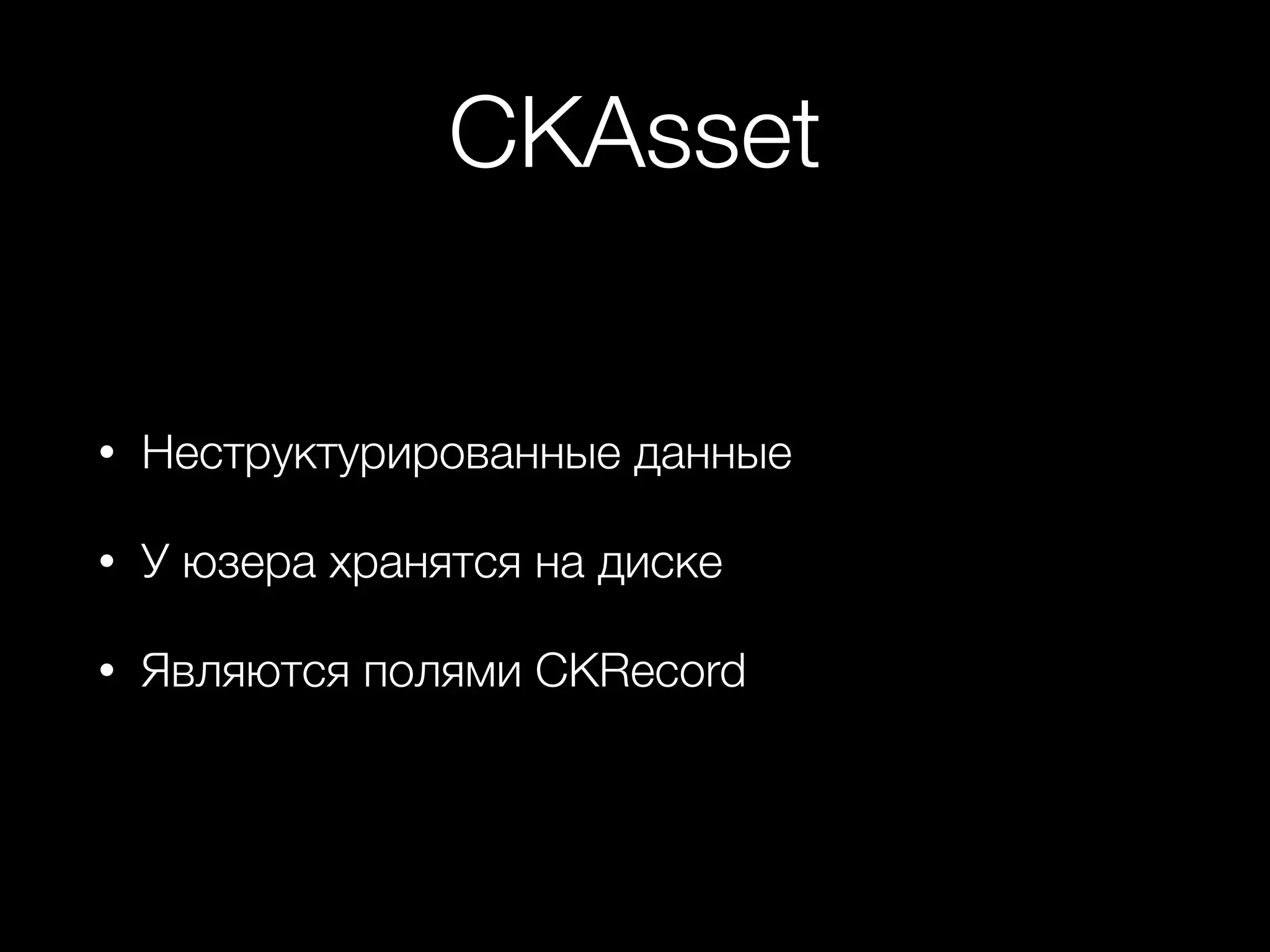 CKAsset 
• Неструктурированные данные 
• У юзера хранятся на диске 
• Являются полями CKRecord 
 