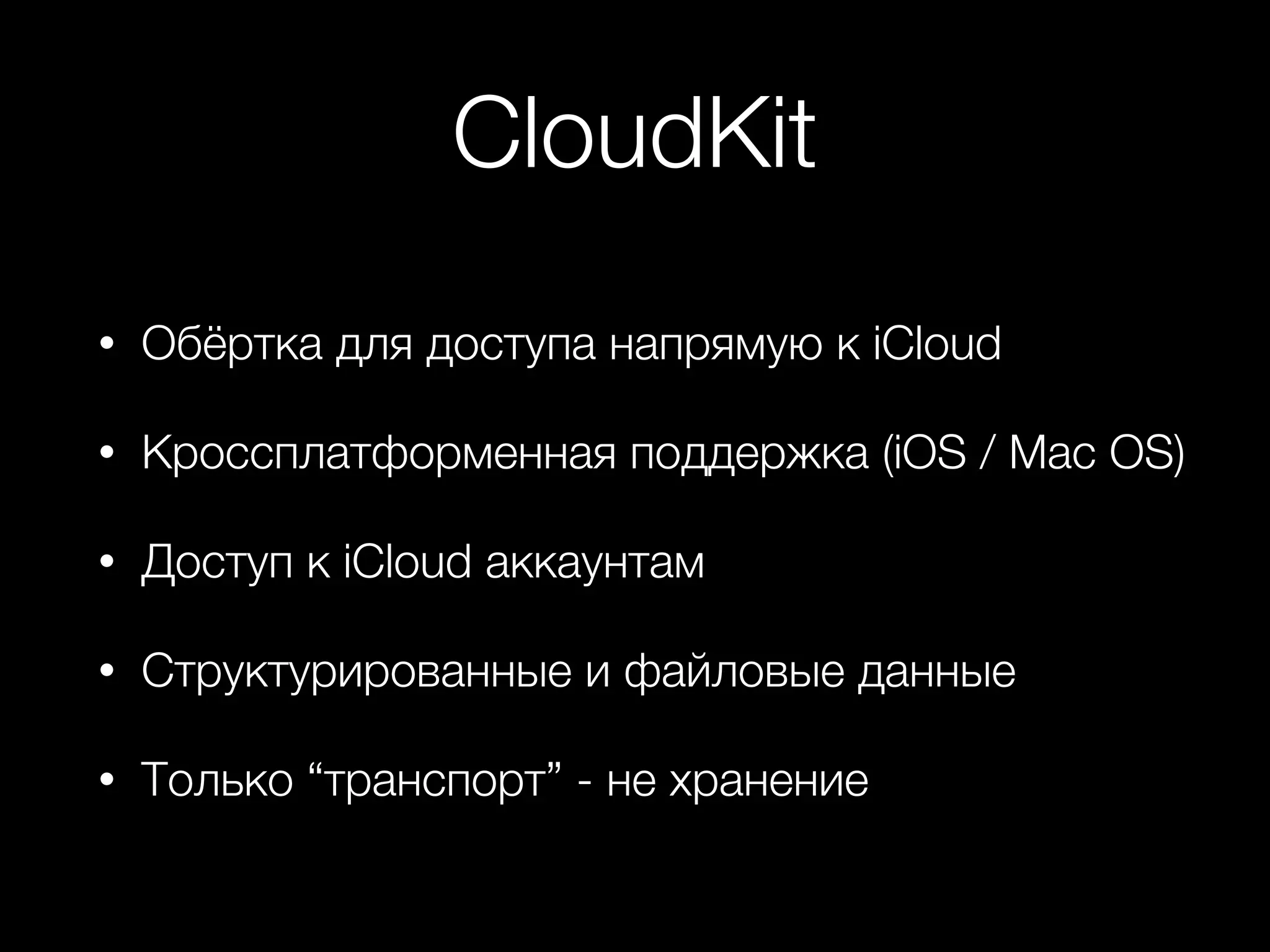 CloudKit 
• Обёртка для доступа напрямую к iCloud 
• Кроссплатформенная поддержка (iOS / Mac OS) 
• Доступ к iCloud аккаунтам 
• Структурированные и файловые данные 
• Только “транспорт” - не хранение 
 