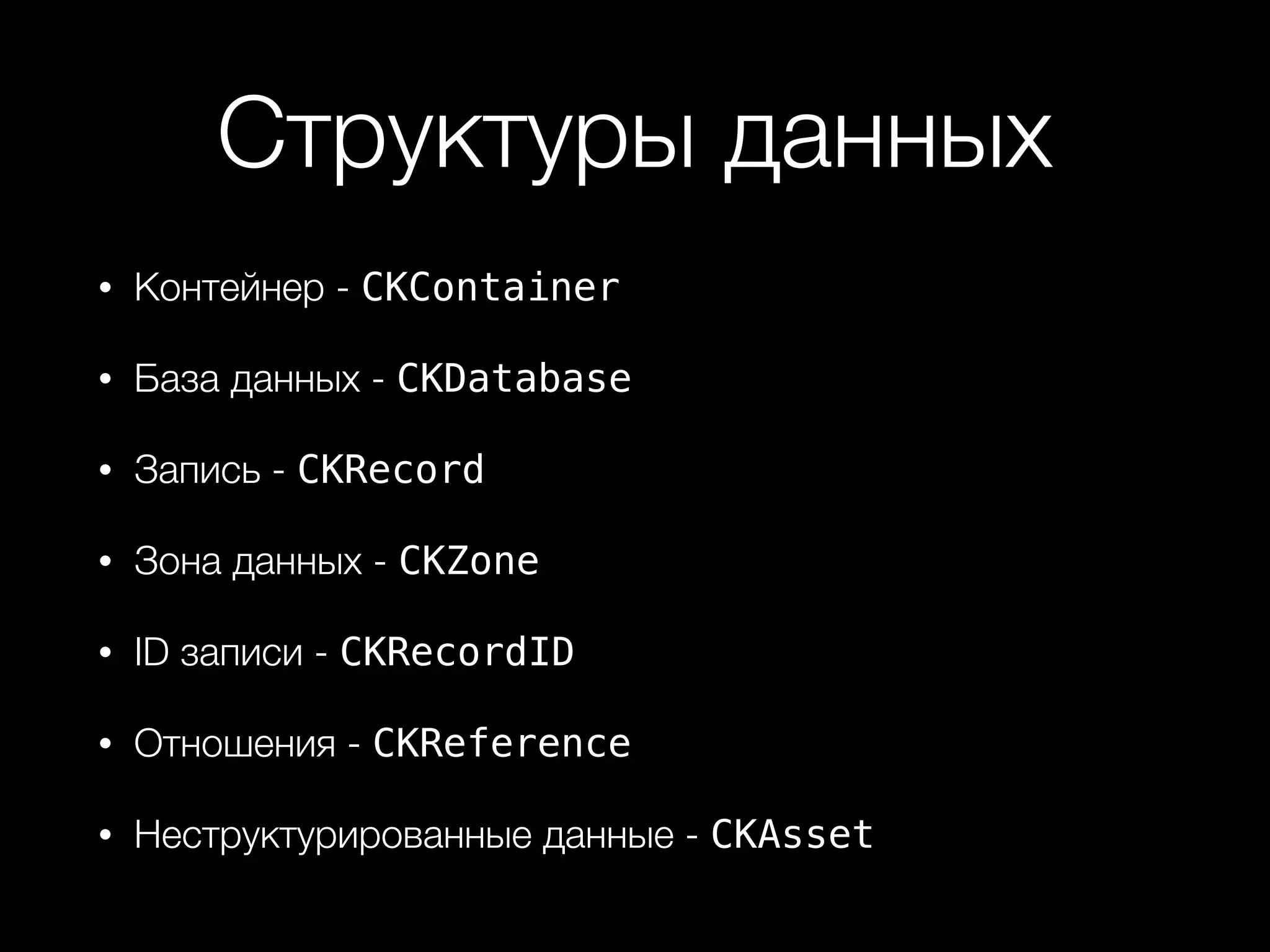 Структуры данных 
• Контейнер - CKContainer 
• База данных - CKDatabase 
• Запись - CKRecord 
• Зона данных - CKZone 
• ID записи - CKRecordID 
• Отношения - CKReference 
• Неструктурированные данные - CKAsset 
 