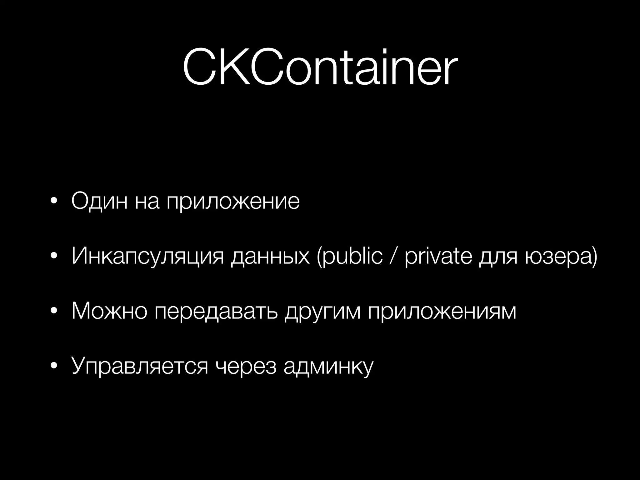 CKContainer 
• Один на приложение 
• Инкапсуляция данных (public / private для юзера) 
• Можно передавать другим приложениям 
• Управляется через админку 
 