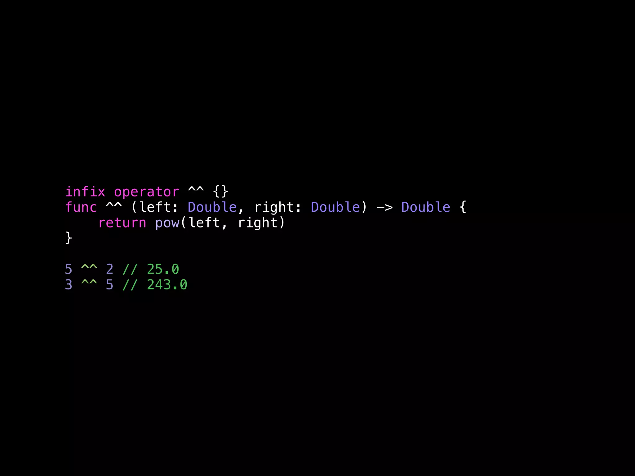 infix operator ^^ {} 
func ^^ (left: Double, right: Double) -> Double { 
return pow(left, right) 
} 
5 ^^ 2 // 25.0 
3 ^^ 5 // 243.0 
 